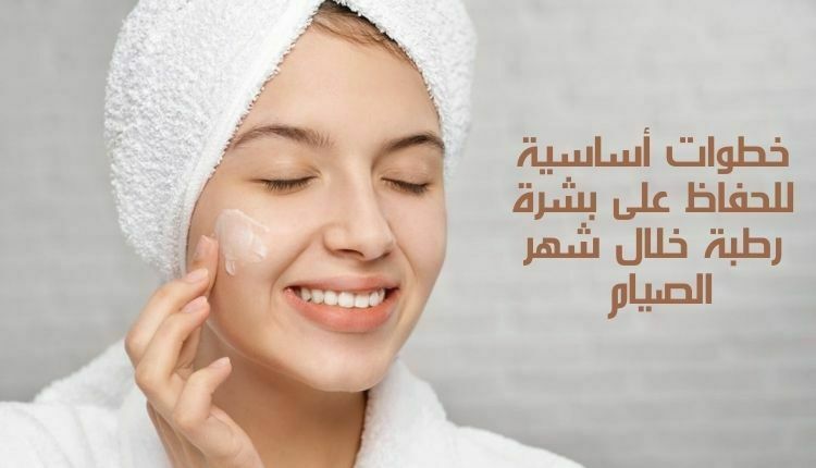 خطوات للحفاظ على بشرة رطبة خلال شهر الصيام Basic steps to maintain hydrated skin during the month of fasting