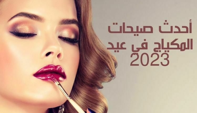 أحدث صيحات المكياج في عيد 2023 The latest makeup trends for Eid 2023
