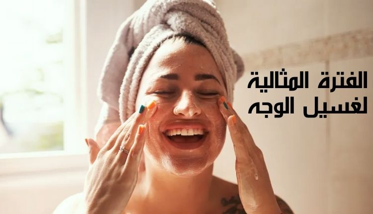 الفترة المثالية لغسيل الوجه The ideal period for washing your face